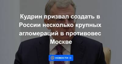 Алексей Кудрин - Кудрин призвал создать в России несколько крупных агломераций в противовес Москве - news.mail.ru - Москва - Россия - Санкт-Петербург - Краснодар - Екатеринбург - Новосибирск - респ. Татарстан - Казань - Томск