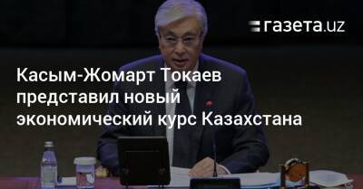 Касым-Жомарт Токаев - Касым-Жомарт Токаев представил новый экономический курс Казахстана - gazeta.uz - Казахстан - Узбекистан