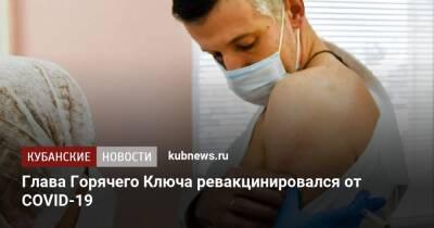 Глава Горячего Ключа ревакцинировался от COVID-19 - kubnews.ru - Краснодарский край