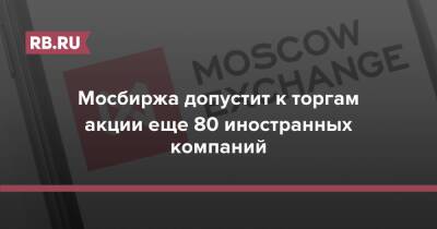 Мосбиржа допустит к торгам акции еще 80 иностранных компаний - rb.ru - Россия