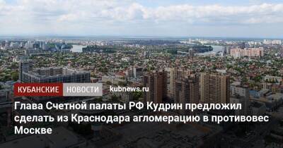 Алексей Кудрин - Глава Счетной палаты РФ Кудрин предложил сделать из Краснодара агломерацию в противовес Москве - kubnews.ru - Москва - Россия - Санкт-Петербург - Краснодарский край - Краснодар - Екатеринбург - Новосибирск - Томск - Краснодар
