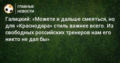 Сергей Галицкий - Галицкий: «Можете и дальше смеяться, но для «Краснодара» стиль важнее всего. Из свободных российских тренеров нам его никто не дал бы» - bombardir.ru - Краснодар