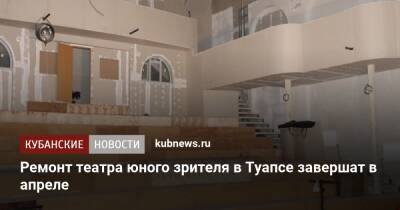 Ремонт театра юного зрителя в Туапсе завершат в апреле - kubnews.ru - Краснодарский край