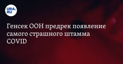 Антониу Гутерреш - Анатолий Альтштейн - Генсек ООН предрек появление самого cтрашного штамма COVID - ura.news - Царьград