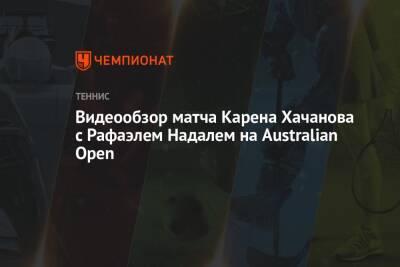 Рафаэль Надаль - Карен Хачанов - Аслан Карацев - Видеообзор матча Карена Хачанова с Рафаэлем Надалем на Australian Open - championat.com - Россия - Австралия - Франция - Маннарино