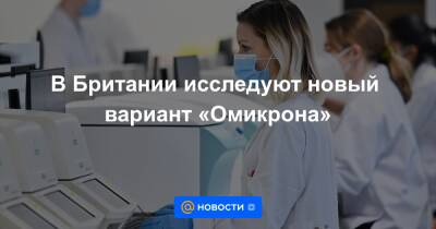 В Британии исследуют новый вариант «Омикрона» - news.mail.ru - Англия