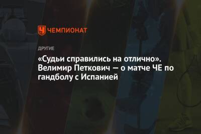 «Судьи справились на отлично». Велимир Петкович — о матче ЧЕ по гандболу с Испанией - championat.com - Россия - Испания