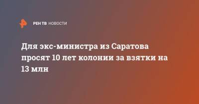 Для экс-министра из Саратова просят 10 лет колонии за взятки на 13 млн - ren.tv - Саратовская обл.