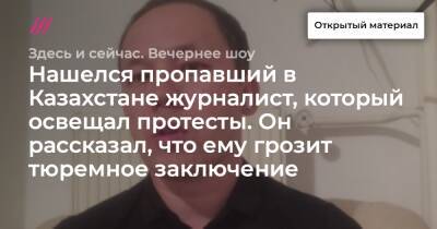 Нашелся пропавший в Казахстане журналист, который освещал протесты. Он рассказал, что ему грозит тюремное заключение - tvrain.ru - Казахстан