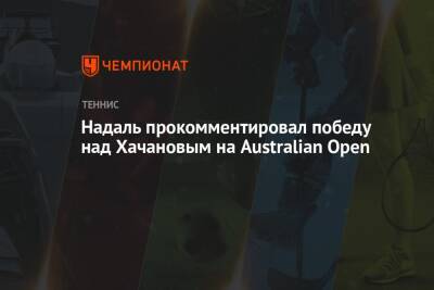 Джокович Новак - Рафаэль Надаль - Карен Хачанов - Даниил Медведев - Адриан Маннарино - Аслан Карацев - Надаль прокомментировал победу над Хачановым на Australian Open - championat.com - Россия - Австралия - Испания - Сербия