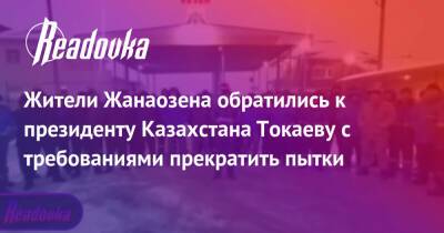 Касым Токаев - Жители Жанаозена обратились к президенту Казахстана Токаеву с требованиями прекратить пытки - readovka.ru - Казахстан - Алма-Ата - Жанаозть