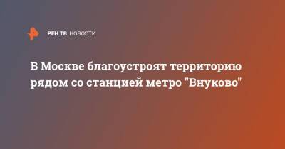 Петр Бирюков - В Москве благоустроят территорию рядом со станцией метро "Внуково" - ren.tv - Москва - Москва - Благоустройство