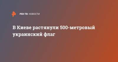 В Киеве растянули 500-метровый украинский флаг - ren.tv - Украина - Киев - Киев