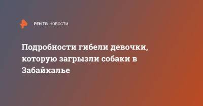 Подробности гибели девочки, которую загрызли собаки в Забайкалье - ren.tv - Забайкальский край