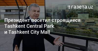 Шавкат Мирзиеев - Президент посетил строящиеся Tashkent Central Park и Tashkent City Mall - gazeta.uz - Узбекистан - район Юнусабадский - county Park - Tashkent