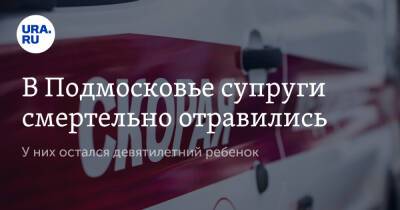Ольга Врадий - В Подмосковье супруги смертельно отравились. У них остался девятилетний ребенок - ura.news - Россия - Московская обл.