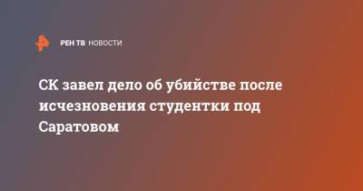 Александр Бастрыкин - СК завел дело об убийстве после исчезновения студентки под Саратовом - ren.tv - Россия - Саратовская обл. - Саратов - Волгоградская обл.