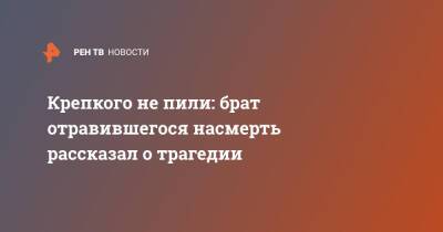 Крепкого не пили: брат отравившегося насмерть рассказал о трагедии - ren.tv