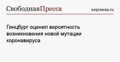 Андрей Исаев - Александр Гинцбург - Гинцбург оценил вероятность возникновения новой мутации коронавируса - svpressa.ru - Россия