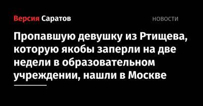 Александр Бастрыкин - Пропавшую девушку из Ртищево, которую якобы заперли на две недели в образовательном учреждении, нашли в Москве - nversia.ru - Москва - Россия - Саратов