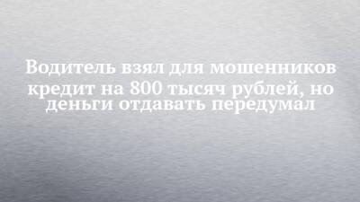 Водитель взял для мошенников кредит на 800 тысяч рублей, но деньги отдавать передумал - chelny-izvest.ru - Москва - Россия - Московская обл. - Набережные Челны - Приморье край