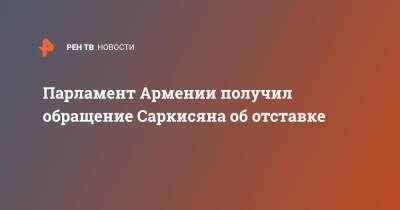 Армен Саркисян - Парламент Армении получил обращение Саркисяна об отставке - ren.tv - Армения