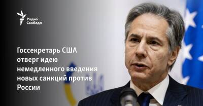 Владимир Зеленский - Энтони Блинкен - Джо Байден - Госсекретарь США отверг идею немедленного введения новых санкций против России - svoboda.org - Москва - Россия - США - Украина - Вашингтон - КНДР - Иран