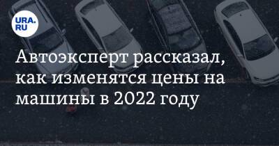 Вячеслав Субботин - Денис Мигаль - Автоэксперт рассказал, как изменятся цены на машины в 2022 году - ura.news - Россия
