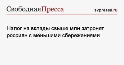 Налог на вклады свыше млн затронет россиян с меньшими сбережениями - svpressa.ru - Россия