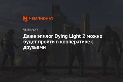 Даже эпилог Dying Light 2 можно будет пройти в кооперативе с друзьями - championat.com