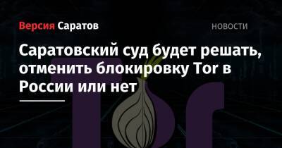 Саратовский суд будет решать, отменить блокировку Tor в России или нет - nversia.ru - Россия - Саратов
