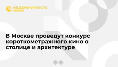 В Москве проведут конкурс короткометражного кино о столице и архитектуре - realty.ria.ru - Москва - Москва