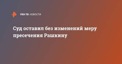 Валерий Рашкин - Суд оставил без изменений меру пресечения Рашкину - ren.tv - Россия