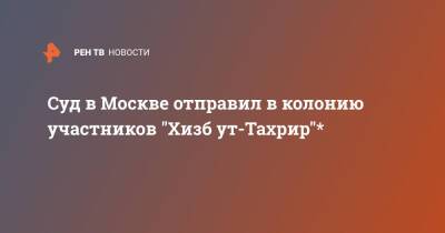 Суд в Москве отправил в колонию участников "Хизб ут-Тахрир"* - ren.tv - Москва - Россия - Москва