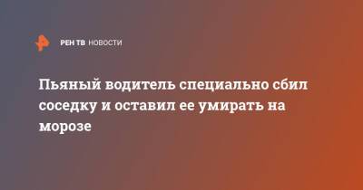 Пьяный водитель специально сбил соседку и оставил ее умирать на морозе - ren.tv - Московская обл. - Московская область