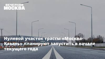 Марат Хуснуллин - Нулевой участок трассы «Москва-Казань» планируют запустить в начале текущего года - vm.ru - Москва - Россия - Екатеринбург - Новосибирск - Казань - Москва - Казань