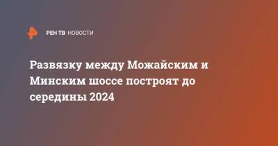 Марат Хуснуллин - Михаил Мишустин - Развязку между Можайским и Минским шоссе построят до середины 2024 - ren.tv - Москва - Россия - Москва