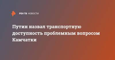 Владимир Путин - Владимир Солодов - Путин назвал транспортную доступность проблемным вопросом Камчатки - ren.tv - Россия - Камчатский край