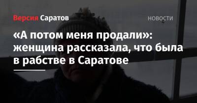 «А потом меня продали»: женщина рассказала, что была в рабстве в Саратовской области - nversia.ru - Россия - респ. Татарстан - Саратовская обл. - Казань - респ. Чечня