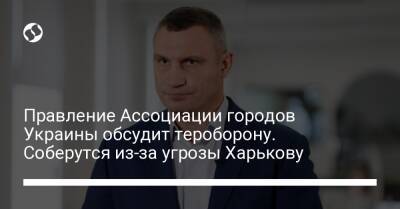 Виталий Кличко - Правление Ассоциации городов Украины обсудит тероборону. Соберутся из-за угрозы Харькову - liga.net - Россия - Украина - Киев - Харьковская обл. - Харьков - Ассоциация