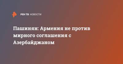 Никол Пашинян - Азербайджан - Пашинян: Армения не против мирного соглашения с Азербайджаном - ren.tv - Армения - Азербайджан