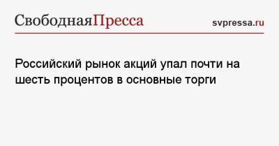 Российский рынок акций упал почти на шесть процентов в основные торги - svpressa.ru - Москва - Россия