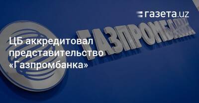 ЦБ аккредитовал представительство «Газпромбанка» - gazeta.uz - Россия - Узбекистан