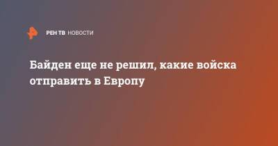 Дмитрий Песков - Джо Байден - Байден еще не решил, какие войска отправить в Европу - ren.tv - Россия - США - Украина - Франция - Румыния - Испания - Болгария - Дания - Голландия - Европа