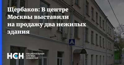 Иван Щербаков - Щербаков: В центре Москвы выставили на продажу два нежилых здания - nsn.fm - Москва