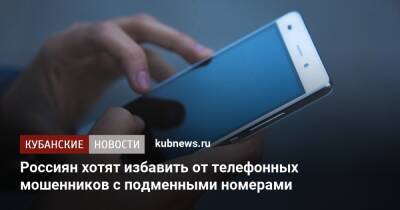 Россиян хотят избавить от телефонных мошенников с подменными номерами - kubnews.ru - Россия