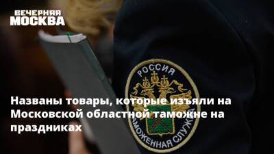 Названы товары, которые изъяли на Московской областной таможне на праздниках - vm.ru - Англия - Германия - Польша - Сербия - Таможенный Союз