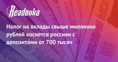 Налог на вклады свыше миллиона рублей коснется россиян с депозитами от 700 тысяч - readovka.ru