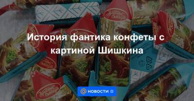 История фантика конфеты с картиной Шишкина - news.mail.ru