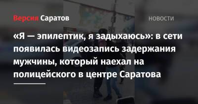 Александр Бастрыкин - Михаил Исаев - «Я — эпилептик, я задыхаюсь»: в сети появилась видеозапись задержания мужчины, который наехал на полицейского в центре Саратова - nversia.ru - Россия